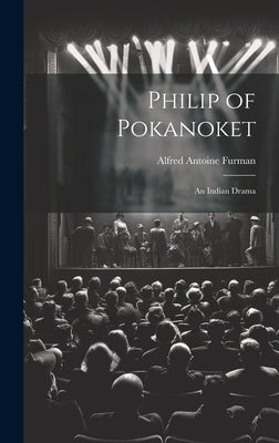 Philip of Pokanoket: An Indian Drama by Furman, Alfred Antoine