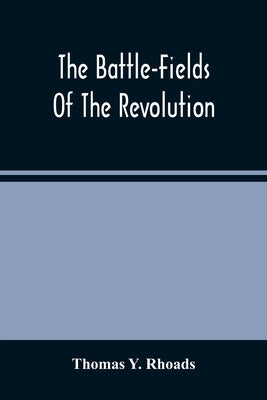 The Battle-Fields Of The Revolution: Comprising Descriptions Of The Principal Battles, Sieges, And Other Events Of The War Of Independence: Interspers by Y. Rhoads, Thomas