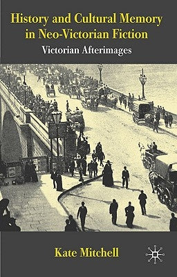 History and Cultural Memory in Neo-Victorian Fiction: Victorian Afterimages by Mitchell, Kate