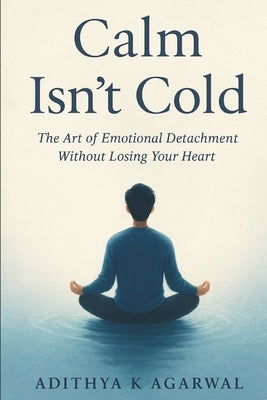 Calm Isn't Cold: The Art of Emotional Detachment Without Losing Your Heart by Agarwal, Adithya K.