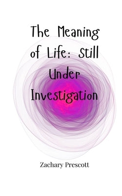 The Meaning of Life: Still Under Investigation by Prescott, Zachary