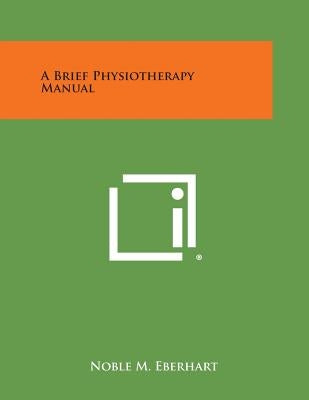 A Brief Physiotherapy Manual by Eberhart, Noble M.
