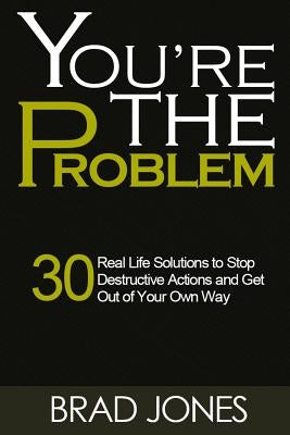 You're The Problem: A 30 Real Life Solutions to Stop Destructive Actions and Get Out of Your Own Way by Jones, Brad