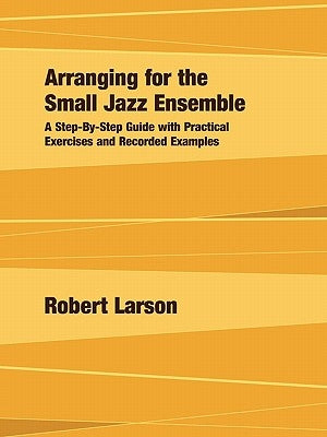 Arranging for the Small Jazz Ensemble: A Step-by-Step Guide with Practical Exercises and Recorded Examples by Larson, Robert
