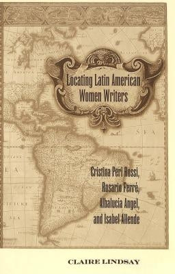Locating Latin American Women Writers: Cristina Peri Rossi, Rosario Ferré, Albalucía Angel, and Isabel Allende by Alvarez-Detrell, Tamara