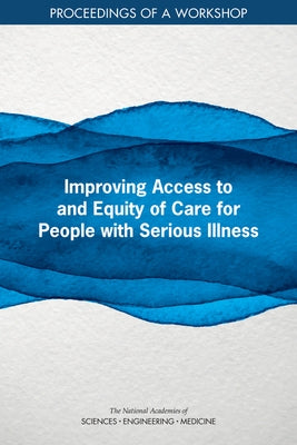 Improving Access to and Equity of Care for People with Serious Illness: Proceedings of a Workshop by National Academies of Sciences Engineeri