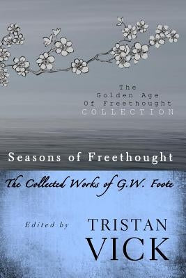 Seasons of Freethought: The Collected Works of G.W. Foote by Vick, Tristan