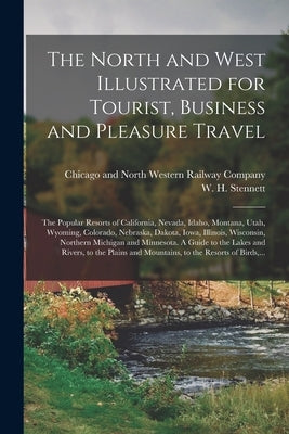 The North and West Illustrated for Tourist, Business and Pleasure Travel: The Popular Resorts of California, Nevada, Idaho, Montana, Utah, Wyoming, Co by Chicago and North Western Railway Com