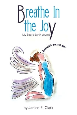 Breathe in the Joy: My Soul's Earth Journey by Clark, Janice E.