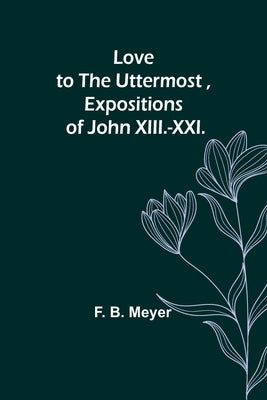 Love to the Uttermost, Expositions of John XIII.-XXI. by Meyer, F. B.