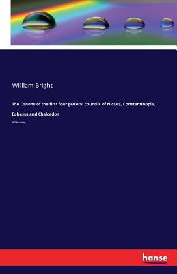 The Canons of the first four general councils of Nicaea, Constantinople, Ephesus and Chalcedon: With notes by Bright, William
