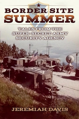 Border Site Summer: Tales from the Super-Secret Army Security Agency by Davis, Jeremiah