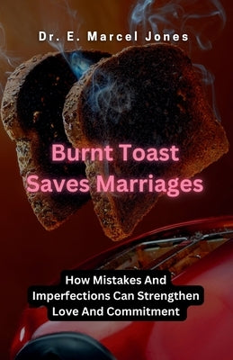 Burnt Toast Saves Marriages: How Mistakes And Imperfections Can Strengthen Love And Commitment by Jones, E. Marcel
