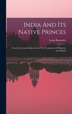India And Its Native Princes: Travels In Central India And In The Presidencies Of Bombay And Bengal by Rousselet, Louis