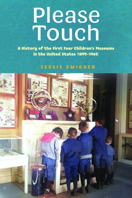 Please Touch: A History of the First Four Children's Museums in the United States (1899-1965) by Swigger, Jessie