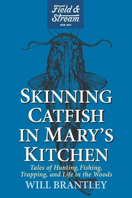 Skinning Catfish in Mary's Kitchen: Tales of Hunting, Fishing, Trapping, and Life in the Woods by Brantley, Will