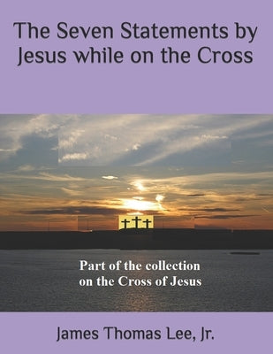 The Seven Statements by Jesus while on the Cross by Lee, James Thomas, Jr.
