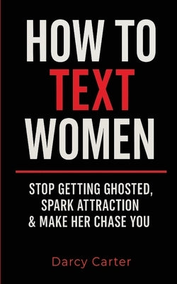How To Text Women: Stop Getting Ghosted, Spark Attraction & Make Her Chase You (Dating Advice for Men) by Carter, Darcy