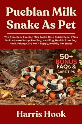 Pueblan Milk Snake as Pet: The Complete Pueblan Milk Snake Care Guide: Expert Tips On Enclosure Setup, Feeding, Handling, Health, Breeding, And Lifelo by Hook, Harris