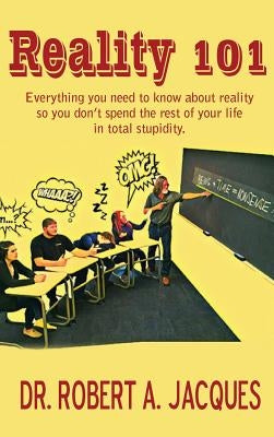 Reality 101: Everything you need to know about reality so you don't spend the rest of your life in total stupidity by Jacques, Robert a.