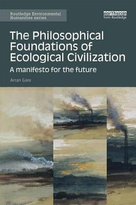 The Philosophical Foundations of Ecological Civilization: A Manifesto for the Future by Gare, Arran