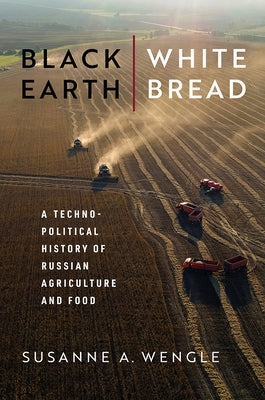 Black Earth, White Bread: A Technopolitical History of Russian Agriculture and Food by Wengle, Susanne A.