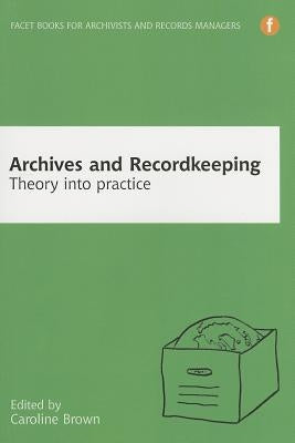 Archives and Recordkeeping: Theory Into Practice by Brown, Caroline