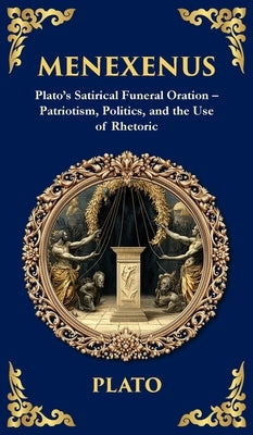 Menexenus: Plato's Satirical Funeral Oration - Patriotism, Politics, and the Use of Rhetoric (Deluxe Hardbound Edition) by Plato