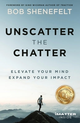 Unscatter the Chatter: Elevate Your Mind Expand Your Impact by Shenefelt, Bob
