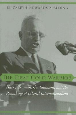 The First Cold Warrior: Harry Truman, Containment, and the Remaking of Liberal Internationalism by Spalding, Elizabeth Edwards