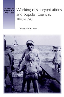 Working-Class Organisations and Popular Tourism, 1840-1970 by Barton, Susan
