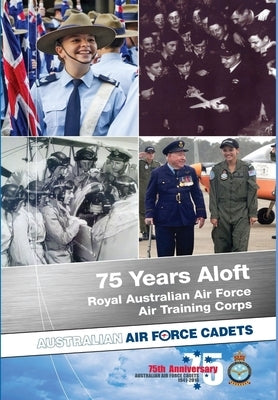 75 Years Aloft: Royal Australian Air Force Air Training Corps: Australian Air Force Cadets, 1941-2016 by Glozier, Matthew