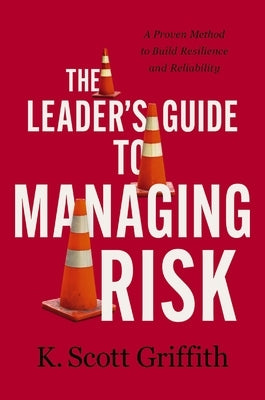 The Leader's Guide to Managing Risk: A Proven Method to Build Resilience and Reliability by Griffith, K. Scott