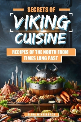 Secrets of Viking Cuisine: Recipes of the North from Times Long Past: Embark on a Culinary Journey with Authentic Viking Recipes - Including Imag by Winterbach, Elena