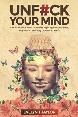 Unf#ck Your Mind: Declutter Your Mind to Badass Fight against Anxieties, Depression and Stay Optimistic in Life by Thaylor, Evelyn