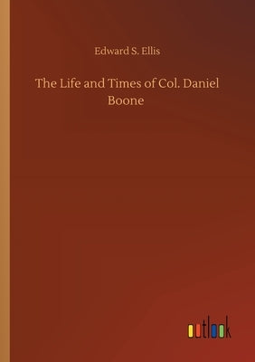 The Life and Times of Col. Daniel Boone by Ellis, Edward S.