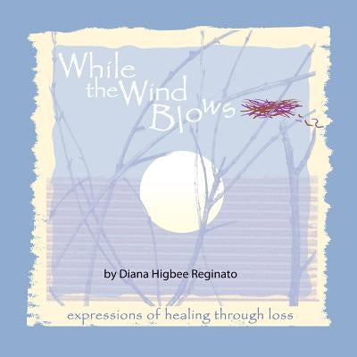 While The Wind Blows: expressions of healing through loss by Reginato, Diana Higbee