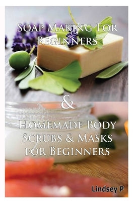 Soap Making For Beginners & Homemade Body Scrubs & Masks for Beginners by P, Lindsey