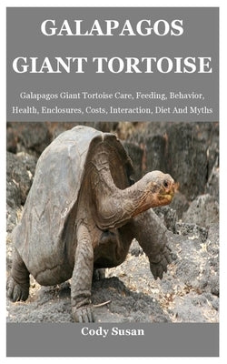Galapagos Giant Tortoise: Galapagos Giant Tortoise Care, Feeding, Behavior, Health, Enclosures, Costs, Interaction, Diet And Myths by Susan, Cody