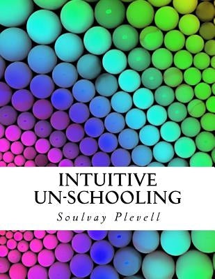 Intuitive Un-Schooling: Instant Homeschool Guidebook by Plevell, Soulvay