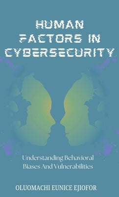 Human Factors In Cybersecurity: Understanding Behavioral Biases and Vulnerabilities by Ejiofor, Oluomachi Eunice
