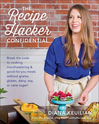 The Recipe Hacker Confidential: Break the Code to Cooking Mouthwatering & Good-For-You Meals Without Grains, Gluten, Dairy, Soy, or Cane Sugar by Keuilian, Diana