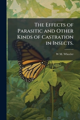 The Effects of Parasitic and Other Kinds of Castration in Insects. by Wheeler, W. M.