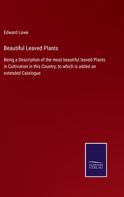 Beautiful Leaved Plants: Being a Description of the most beautiful leaved Plants in Cultivation in this Country; to which is added an extended by Lowe, Edward