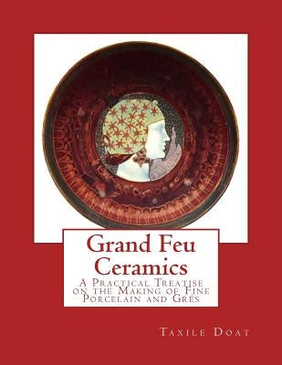 Grand Feu Ceramics: A Practical Treatise on the Making of Fine Porcelain and Gres by Robineau, Samuel E.