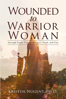 Wounded to Warrior Woman through Faith, Family, Fitness, Food, and Fun by Nugent, Kristen