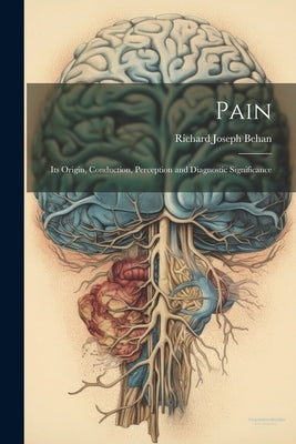 Pain: Its Origin, Conduction, Perception and Diagnostic Significance by Behan, Richard Joseph