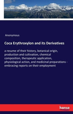Coca Erythroxylon and its Derivatives: a resume of their history, botanical origin, production and cultivation, chemical composition, therapeutic appl by Anonymous