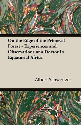 On the Edge of the Primeval Forest - Experiences and Observations of a Doctor in Equatorial Africa by Schweitzer, Albert