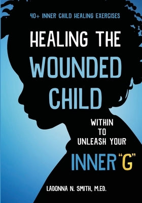 Healing The Wounded Child Within To Unleash Your Inner G by Smith, Ladonna N.